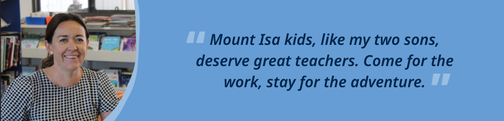 "Mount Isa kids, like my two sons, deserve great teachers. Come for the work, stay for the adventure." with photo of teacher.
